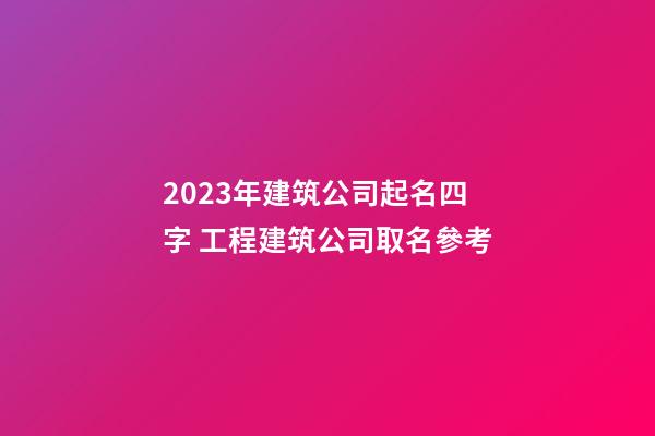 2023年建筑公司起名四字 工程建筑公司取名參考-第1張-公司起名-玄機派